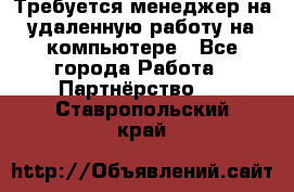 Требуется менеджер на удаленную работу на компьютере - Все города Работа » Партнёрство   . Ставропольский край